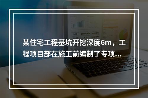 某住宅工程基坑开挖深度6m，工程项目部在施工前编制了专项施工