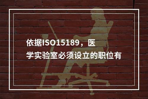 依据ISO15189，医学实验室必须设立的职位有