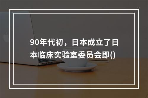 90年代初，日本成立了日本临床实验室委员会即()