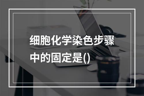 细胞化学染色步骤中的固定是()