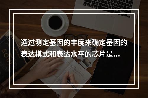 通过测定基因的丰度来确定基因的表达模式和表达水平的芯片是()