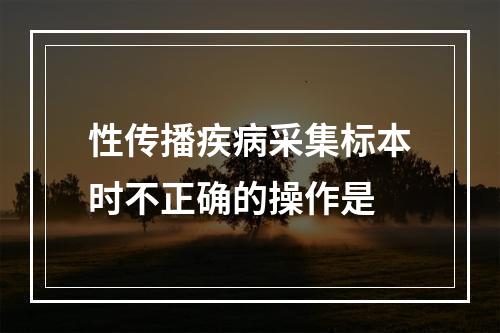 性传播疾病采集标本时不正确的操作是