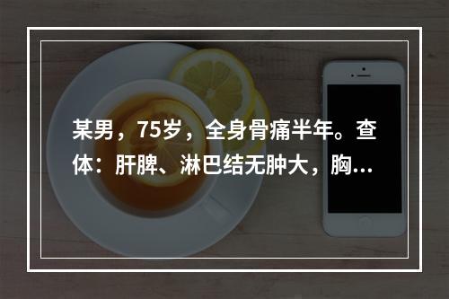 某男，75岁，全身骨痛半年。查体：肝脾、淋巴结无肿大，胸骨压