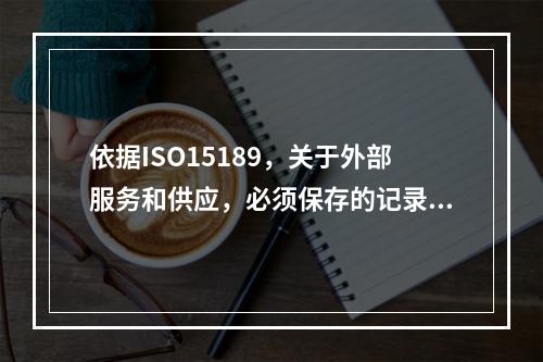 依据ISO15189，关于外部服务和供应，必须保存的记录是