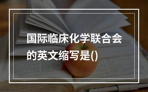 国际临床化学联合会的英文缩写是()