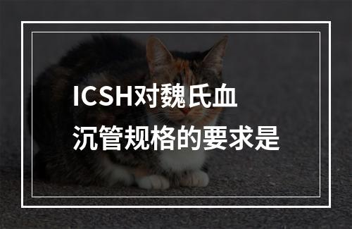 ICSH对魏氏血沉管规格的要求是