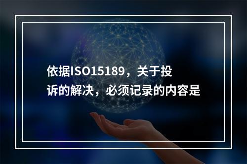 依据ISO15189，关于投诉的解决，必须记录的内容是