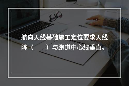 航向天线基础施工定位要求天线阵（　　）与跑道中心线垂直。