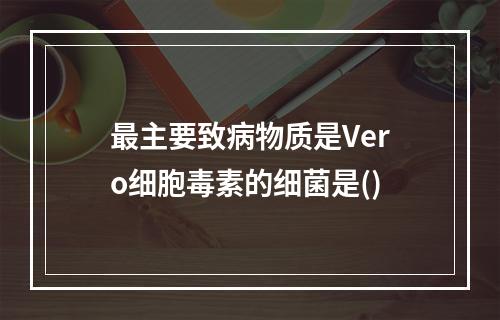 最主要致病物质是Vero细胞毒素的细菌是()