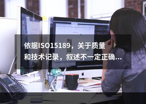 依据ISO15189，关于质量和技术记录，叙述不一定正确的是