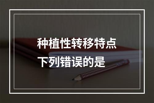 种植性转移特点下列错误的是