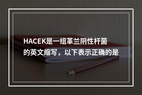 HACEK是一组革兰阴性杆菌的英文缩写，以下表示正确的是