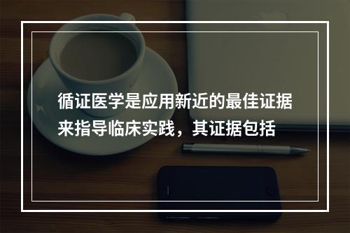 循证医学是应用新近的最佳证据来指导临床实践，其证据包括