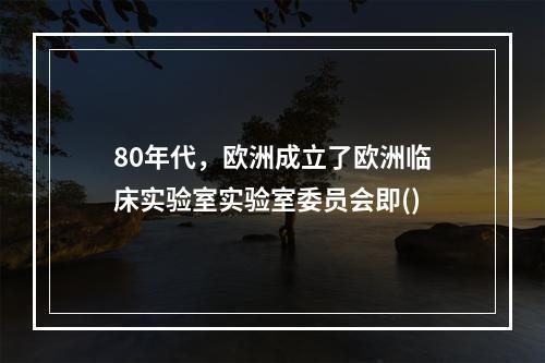 80年代，欧洲成立了欧洲临床实验室实验室委员会即()