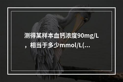 测得某样本血钙浓度90mg/L，相当于多少mmol/L(钙分