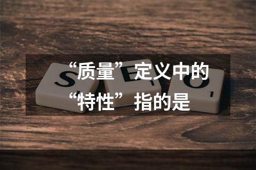 “质量”定义中的“特性”指的是