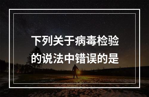 下列关于病毒检验的说法中错误的是