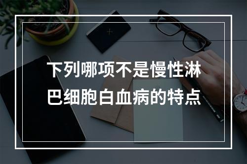 下列哪项不是慢性淋巴细胞白血病的特点