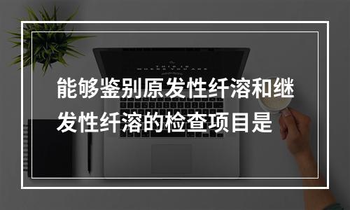 能够鉴别原发性纤溶和继发性纤溶的检查项目是