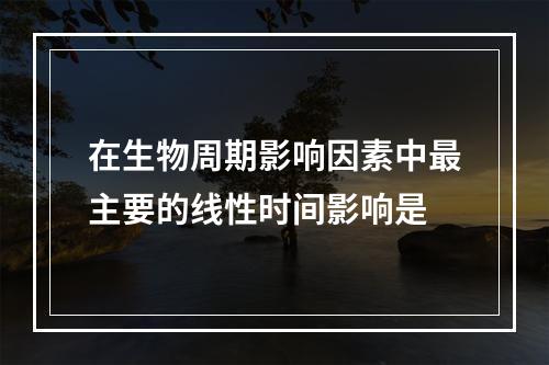 在生物周期影响因素中最主要的线性时间影响是