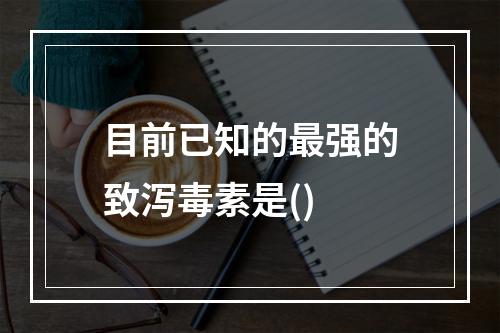 目前已知的最强的致泻毒素是()