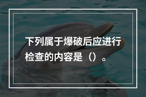 下列属于爆破后应进行检查的内容是（）。