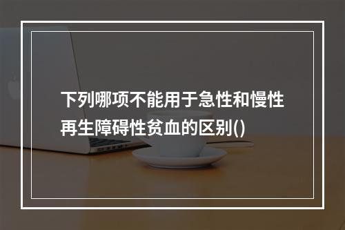 下列哪项不能用于急性和慢性再生障碍性贫血的区别()