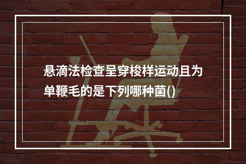 悬滴法检查呈穿梭样运动且为单鞭毛的是下列哪种菌()