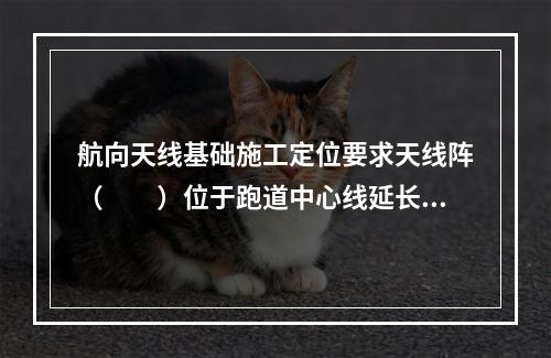 航向天线基础施工定位要求天线阵（　　）位于跑道中心线延长线上