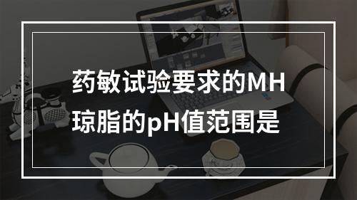 药敏试验要求的MH琼脂的pH值范围是