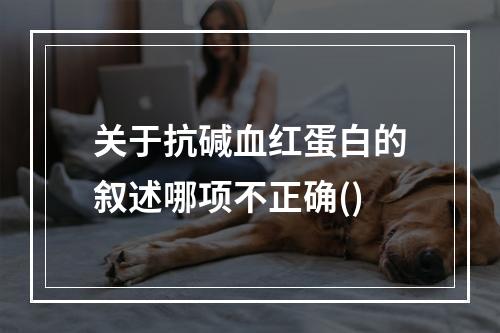 关于抗碱血红蛋白的叙述哪项不正确()