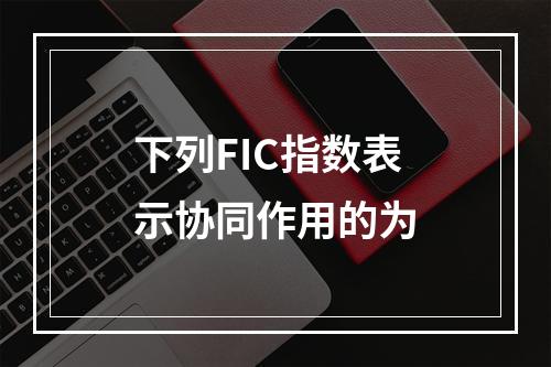 下列FIC指数表示协同作用的为