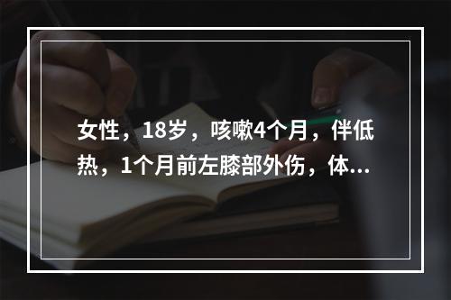 女性，18岁，咳嗽4个月，伴低热，1个月前左膝部外伤，体格检