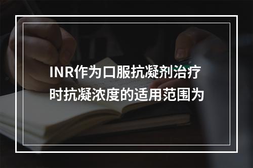 INR作为口服抗凝剂治疗时抗凝浓度的适用范围为