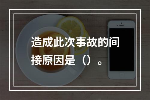 造成此次事故的间接原因是（）。