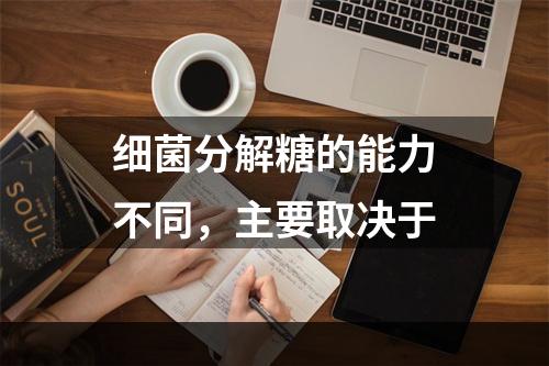 细菌分解糖的能力不同，主要取决于