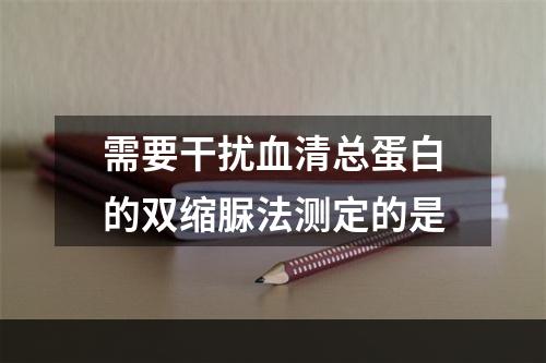 需要干扰血清总蛋白的双缩脲法测定的是