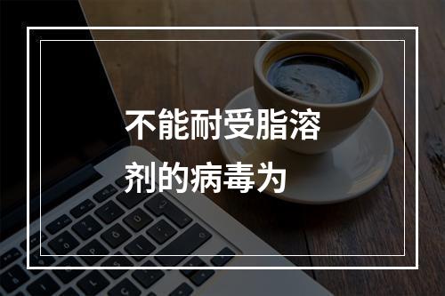 不能耐受脂溶剂的病毒为