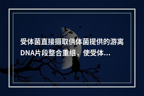 受体菌直接摄取供体菌提供的游离DNA片段整合重组，使受体菌性