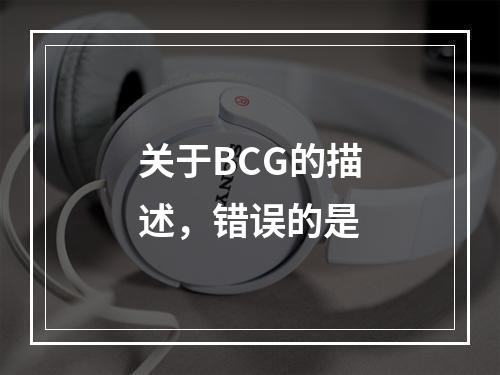 关于BCG的描述，错误的是