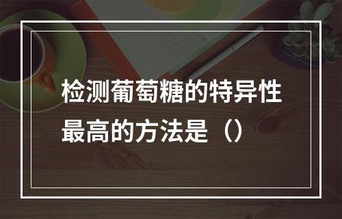 检测葡萄糖的特异性最高的方法是（）