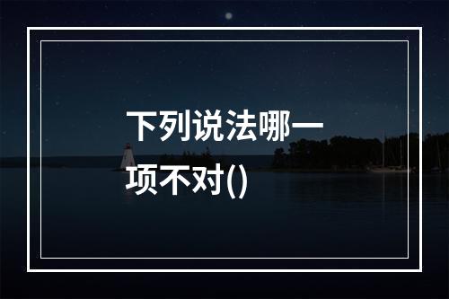 下列说法哪一项不对()