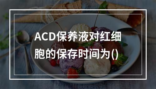 ACD保养液对红细胞的保存时间为()