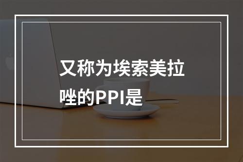 又称为埃索美拉唑的PPI是