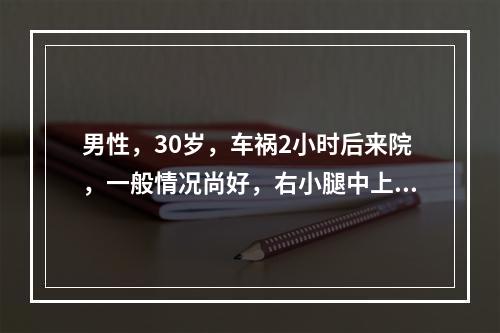 男性，30岁，车祸2小时后来院，一般情况尚好，右小腿中上段皮