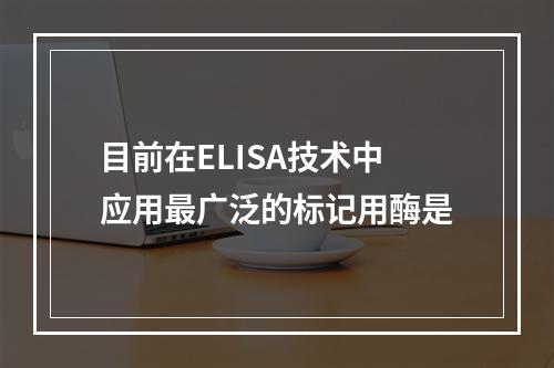 目前在ELISA技术中应用最广泛的标记用酶是