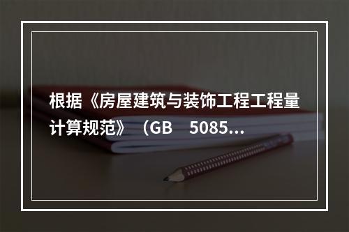 根据《房屋建筑与装饰工程工程量计算规范》（GB　50854-