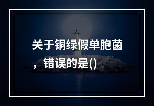 关于铜绿假单胞菌，错误的是()