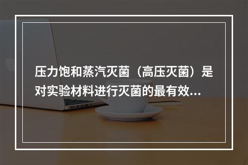 压力饱和蒸汽灭菌（高压灭菌）是对实验材料进行灭菌的最有效和最