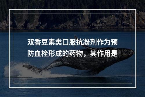 双香豆素类口服抗凝剂作为预防血栓形成的药物，其作用是